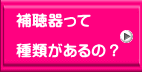 補聴器って  種類があるの？