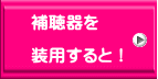 補聴器を  装用すると！